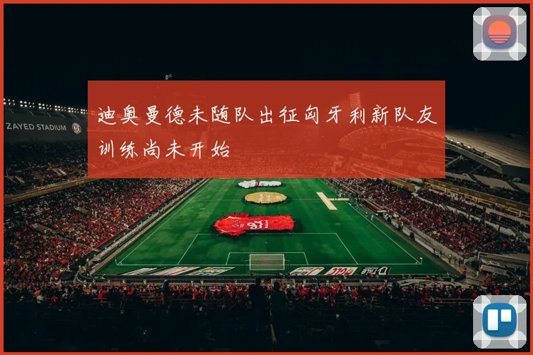 迪奥曼德未随队出征匈牙利新队友训练尚未开始