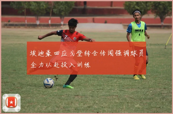 埃迪豪回应戈登转会传闻强调球员全力以赴投入训练