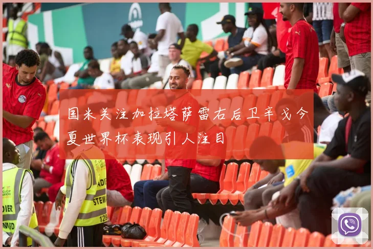 国米关注加拉塔萨雷右后卫辛戈今夏世界杯表现引人注目