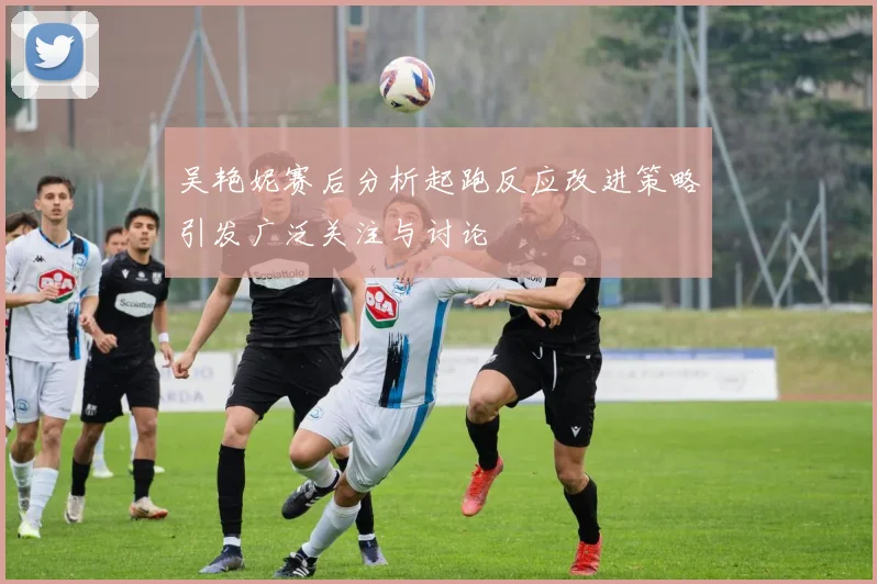 吴艳妮赛后分析起跑反应改进策略引发广泛关注与讨论