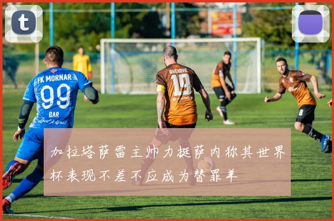 加拉塔萨雷主帅力挺萨内称其世界杯表现不差不应成为替罪羊