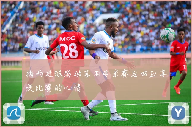 梅西进球感动落泪母亲赛后回应享受比赛的心情