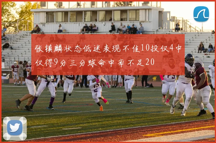 张镇麟状态低迷表现不佳10投仅4中仅得9分三分球命中率不足20