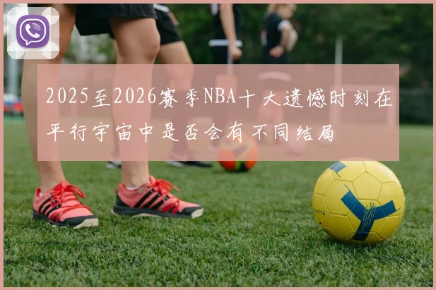 2025至2026赛季NBA十大遗憾时刻在平行宇宙中是否会有不同结局