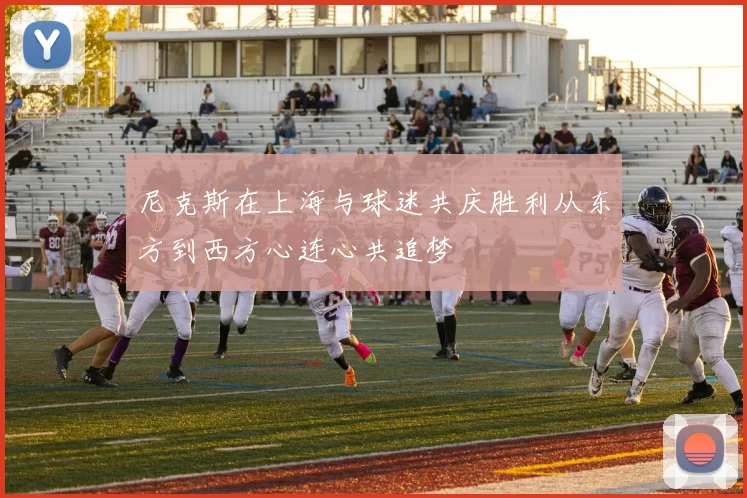 尼克斯在上海与球迷共庆胜利从东方到西方心连心共追梦