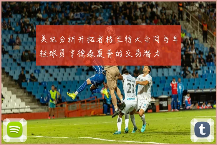 美记分析开拓者格兰特大合同与年轻球员亨德森夏普的交易潜力