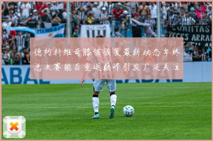 德约科维奇膝伤恢复最新动态年终总决赛能否重返巅峰引发广泛关注