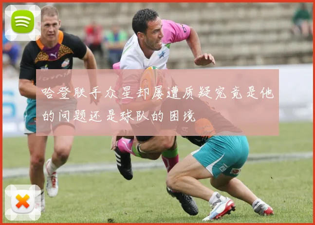 哈登联手众星却屡遭质疑究竟是他的问题还是球队的困境