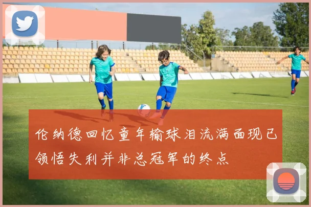 伦纳德回忆童年输球泪流满面现已领悟失利并非总冠军的终点