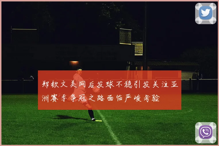 郑钦文美网后发球不稳引发关注亚洲赛季争冠之路面临严峻考验