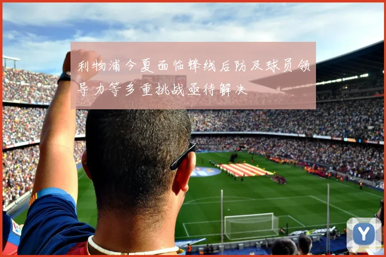 利物浦今夏面临锋线后防及球员领导力等多重挑战亟待解决