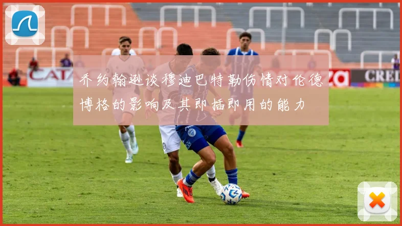 乔约翰逊谈穆迪巴特勒伤情对伦德博格的影响及其即插即用的能力