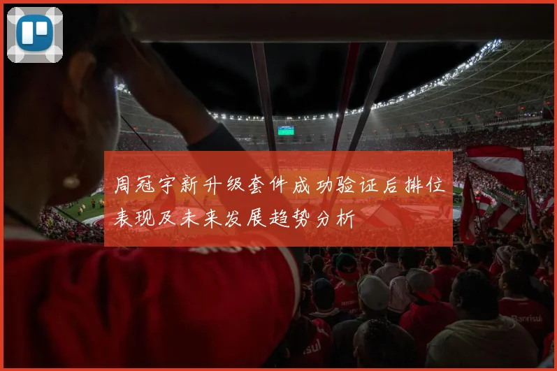 周冠宇新升级套件成功验证后排位表现及未来发展趋势分析