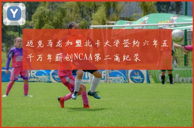 迈克马龙加盟北卡大学签约六年五千万年薪创NCAA第二高纪录