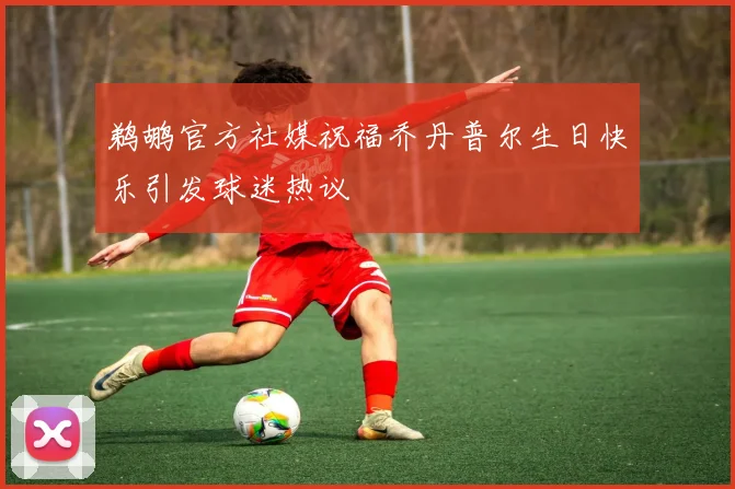 鹈鹕官方社媒祝福乔丹普尔生日快乐引发球迷热议