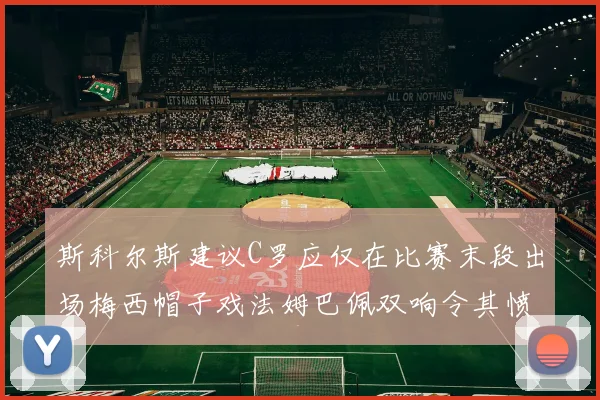 斯科尔斯建议C罗应仅在比赛末段出场梅西帽子戏法姆巴佩双响令其愤怒