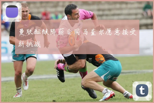 曼联酝酿降薪合同马奎尔愿意接受新挑战