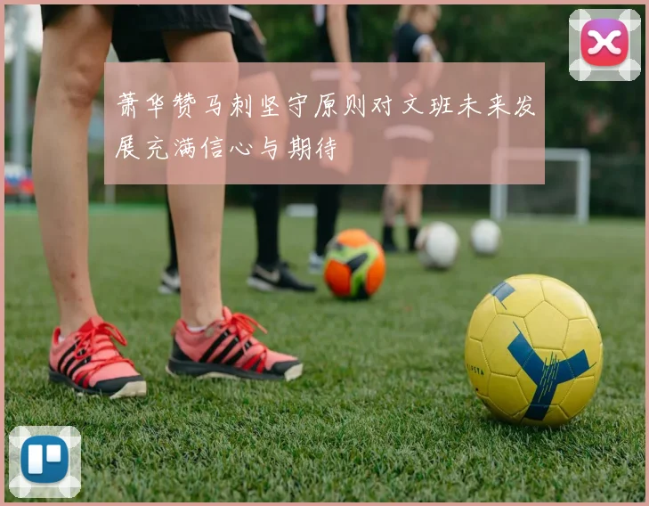 萧华赞马刺坚守原则对文班未来发展充满信心与期待