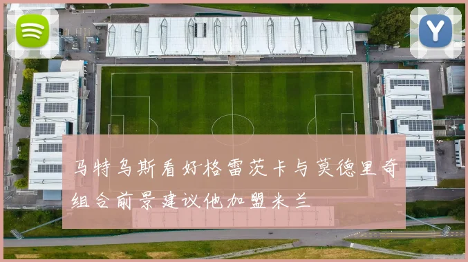 马特乌斯看好格雷茨卡与莫德里奇组合前景建议他加盟米兰