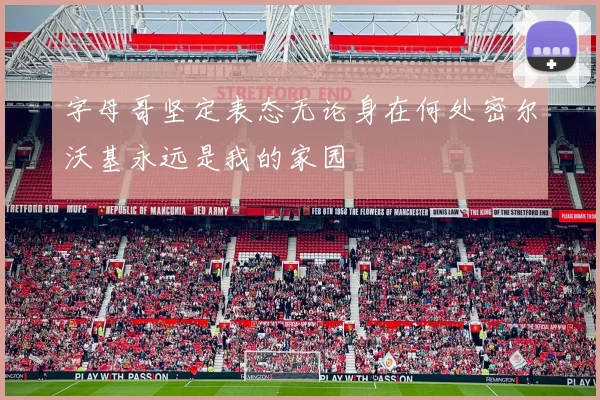 字母哥坚定表态无论身在何处密尔沃基永远是我的家园