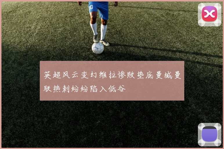英超风云变幻维拉惨败垫底曼城曼联热刺纷纷陷入低谷