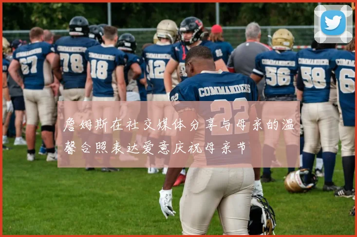 詹姆斯在社交媒体分享与母亲的温馨合照表达爱意庆祝母亲节