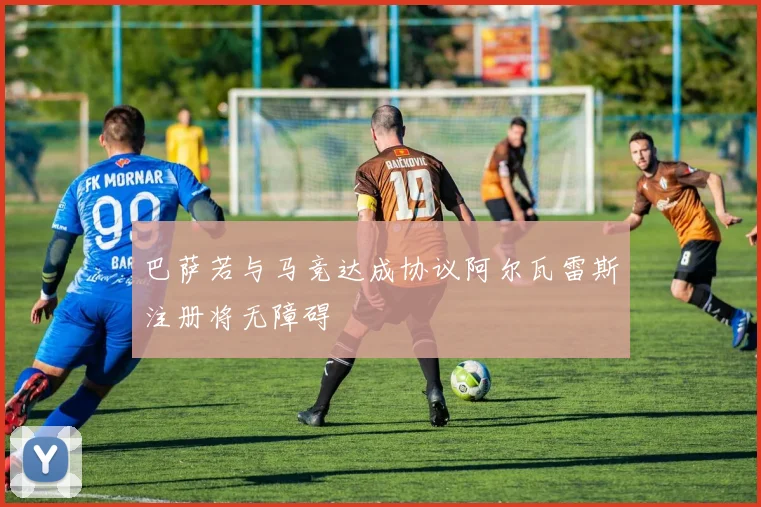 巴萨若与马竞达成协议阿尔瓦雷斯注册将无障碍