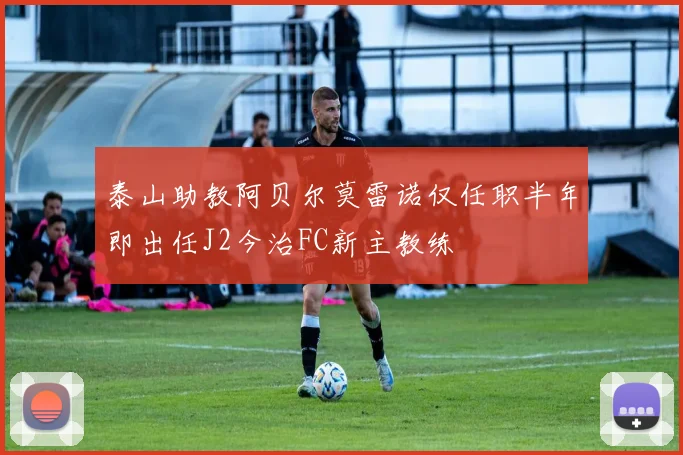 泰山助教阿贝尔莫雷诺仅任职半年即出任J2今治FC新主教练