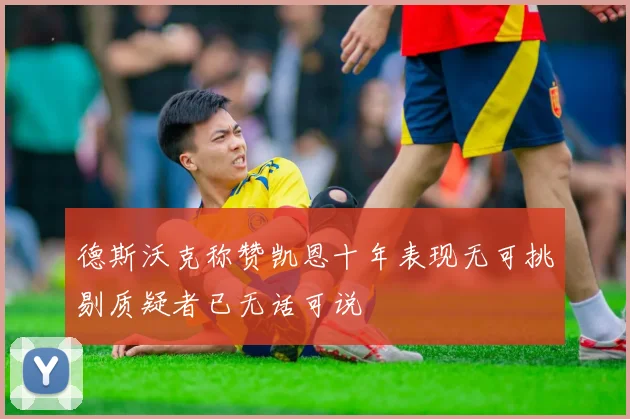 德斯沃克称赞凯恩十年表现无可挑剔质疑者已无话可说