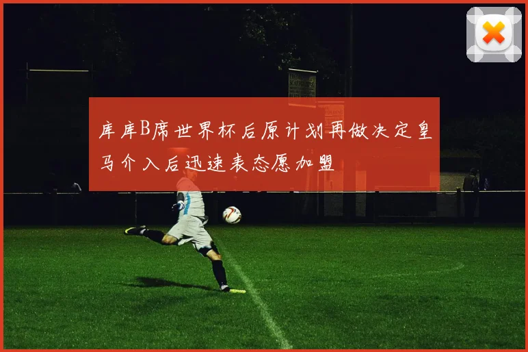 库库B席世界杯后原计划再做决定皇马介入后迅速表态愿加盟