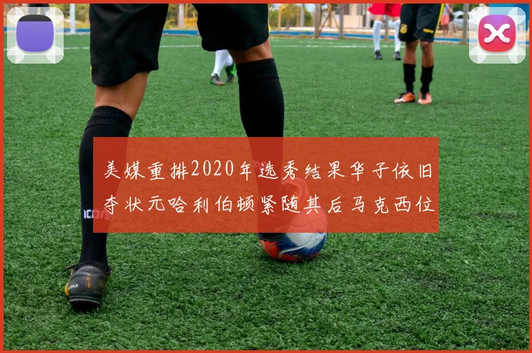 美媒重排2020年选秀结果华子依旧夺状元哈利伯顿紧随其后马克西位列探花