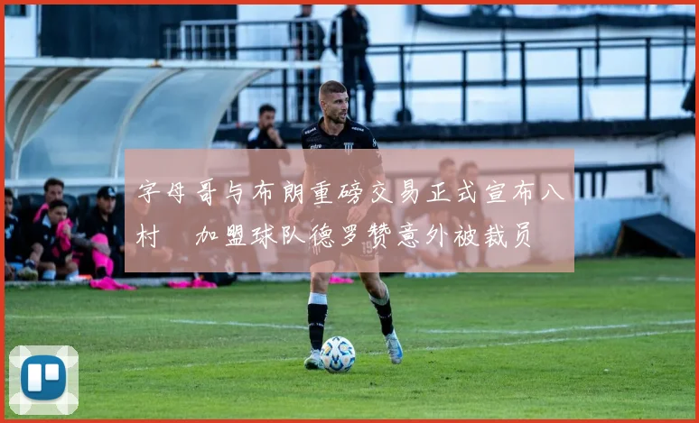 字母哥与布朗重磅交易正式宣布八村塁加盟球队德罗赞意外被裁员