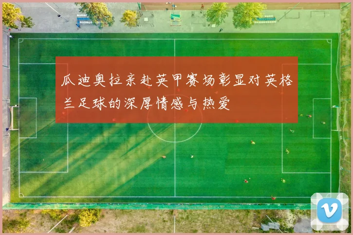 瓜迪奥拉亲赴英甲赛场彰显对英格兰足球的深厚情感与热爱