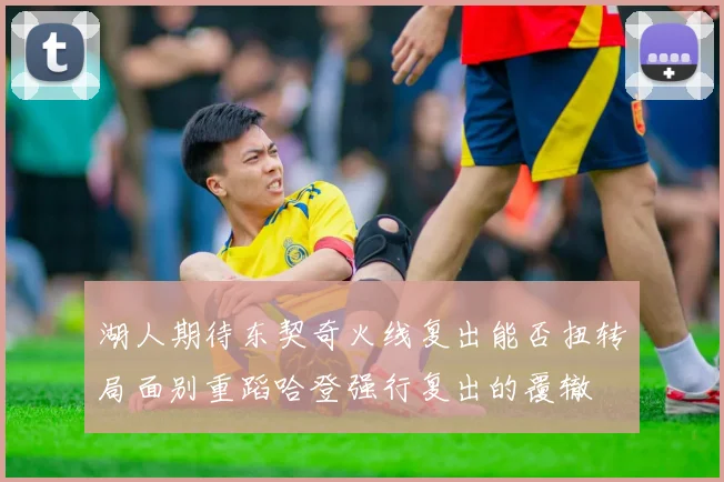 湖人期待东契奇火线复出能否扭转局面别重蹈哈登强行复出的覆辙