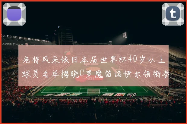 老将风采依旧本届世界杯40岁以上球员名单揭晓C罗魔笛诺伊尔领衔参赛