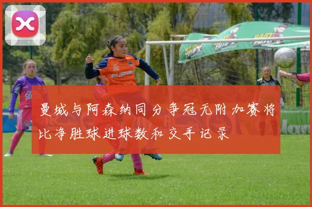 曼城与阿森纳同分争冠无附加赛将比净胜球进球数和交手记录