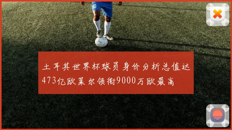 土耳其世界杯球员身价分析总值达473亿欧莱尔领衔9000万欧最高