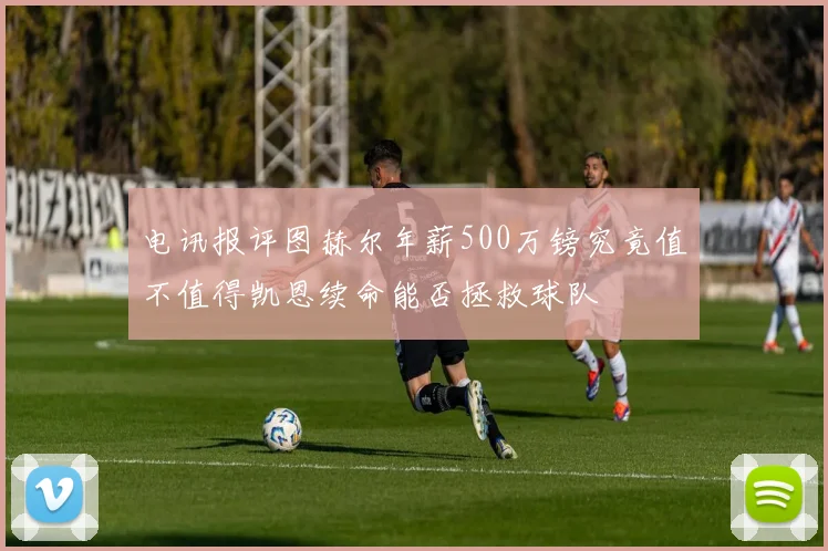 电讯报评图赫尔年薪500万镑究竟值不值得凯恩续命能否拯救球队