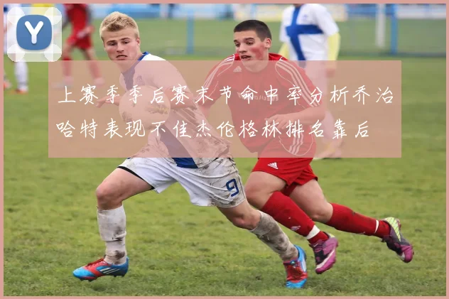 上赛季季后赛末节命中率分析乔治哈特表现不佳杰伦格林排名靠后